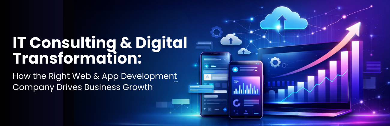 IT Consulting Services & Digital Transformation: How the Right Web & App Development Company Drives Business Growth